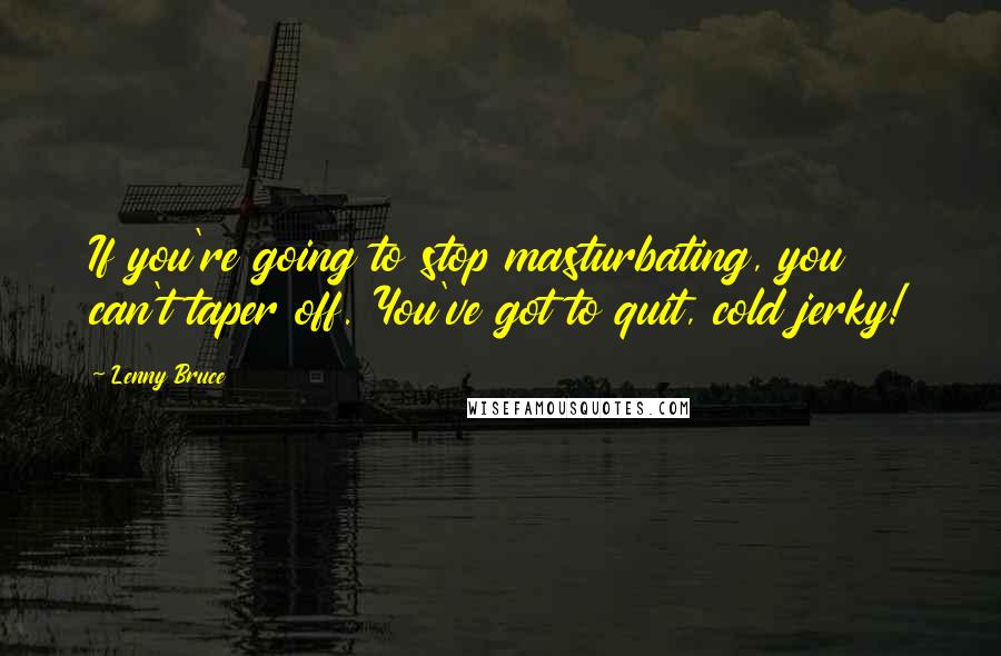 Lenny Bruce Quotes: If you're going to stop masturbating, you can't taper off. You've got to quit, cold jerky!