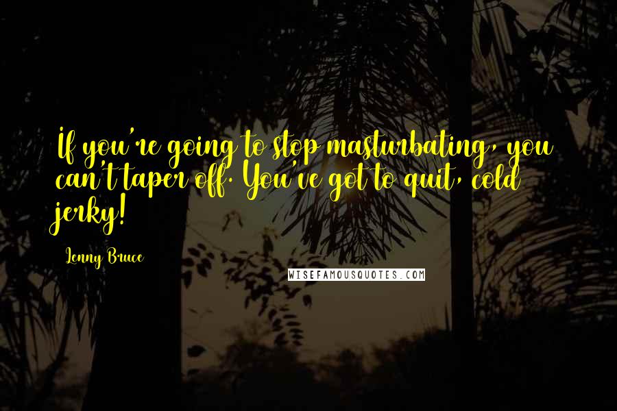 Lenny Bruce Quotes: If you're going to stop masturbating, you can't taper off. You've got to quit, cold jerky!