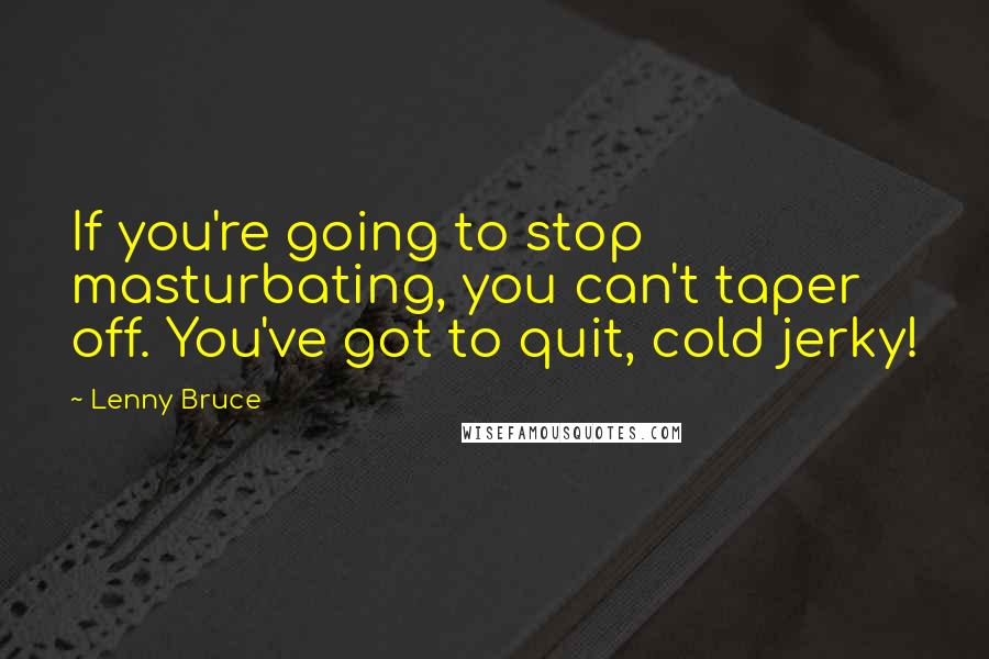 Lenny Bruce Quotes: If you're going to stop masturbating, you can't taper off. You've got to quit, cold jerky!