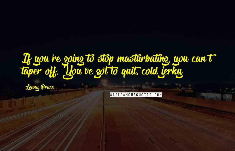 Lenny Bruce Quotes: If you're going to stop masturbating, you can't taper off. You've got to quit, cold jerky!