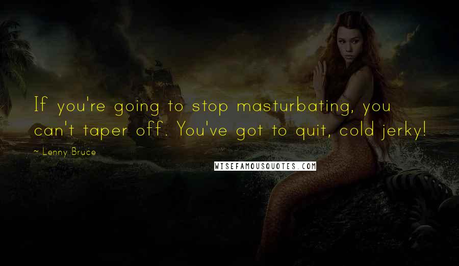 Lenny Bruce Quotes: If you're going to stop masturbating, you can't taper off. You've got to quit, cold jerky!