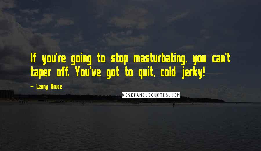 Lenny Bruce Quotes: If you're going to stop masturbating, you can't taper off. You've got to quit, cold jerky!