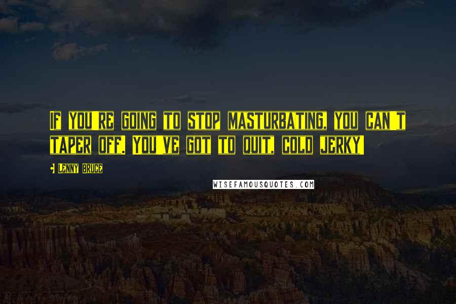 Lenny Bruce Quotes: If you're going to stop masturbating, you can't taper off. You've got to quit, cold jerky!