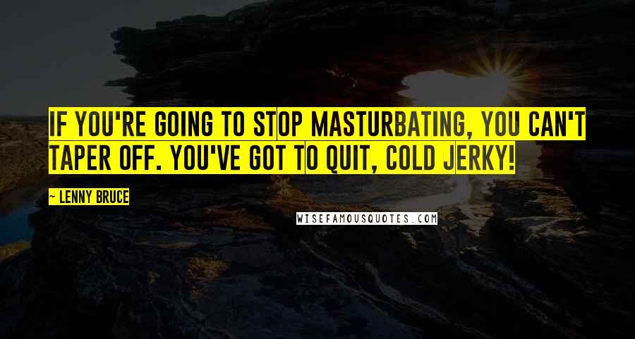 Lenny Bruce Quotes: If you're going to stop masturbating, you can't taper off. You've got to quit, cold jerky!
