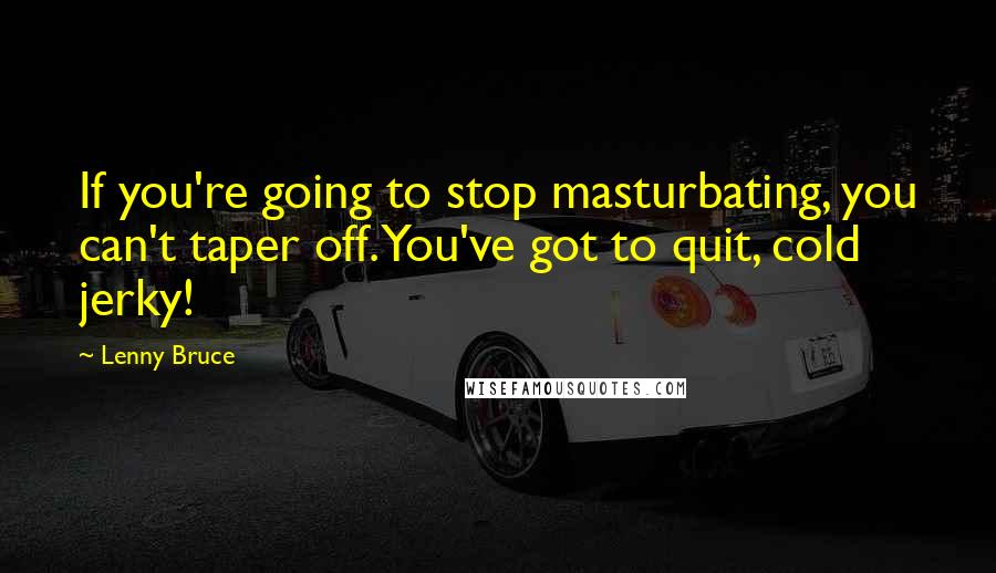 Lenny Bruce Quotes: If you're going to stop masturbating, you can't taper off. You've got to quit, cold jerky!
