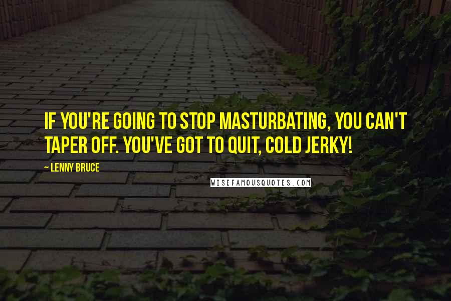 Lenny Bruce Quotes: If you're going to stop masturbating, you can't taper off. You've got to quit, cold jerky!