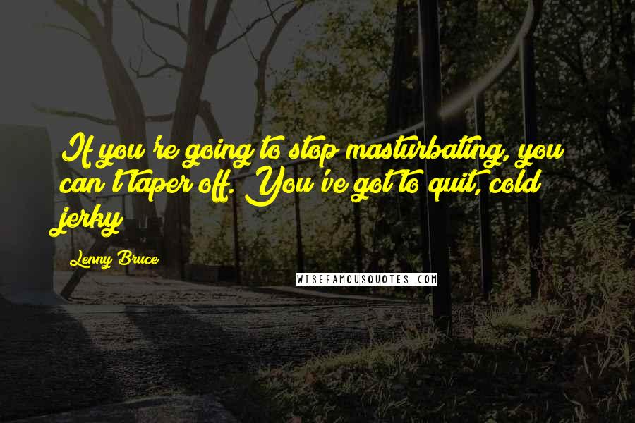 Lenny Bruce Quotes: If you're going to stop masturbating, you can't taper off. You've got to quit, cold jerky!