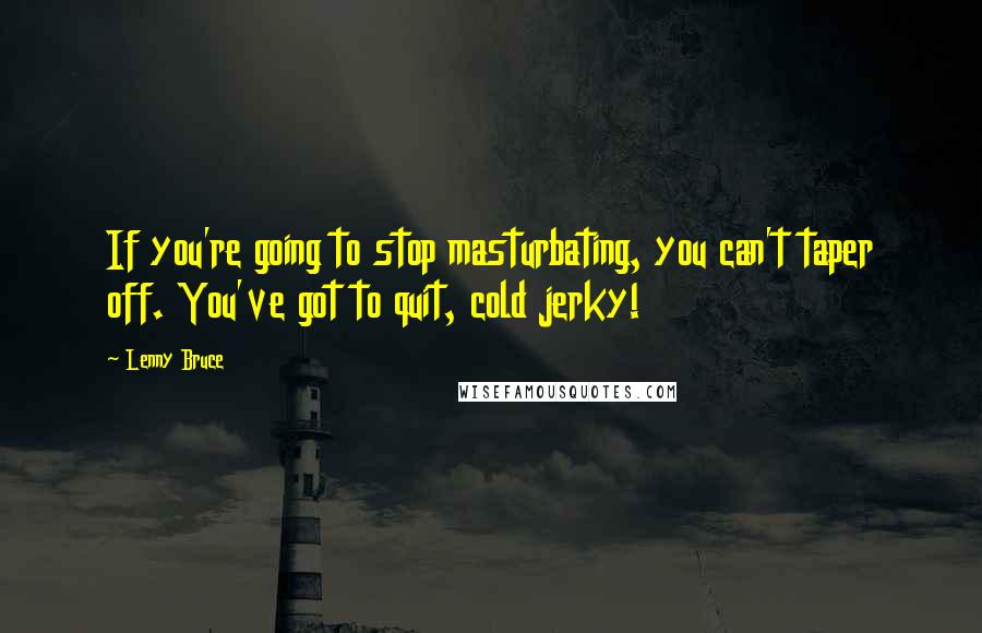 Lenny Bruce Quotes: If you're going to stop masturbating, you can't taper off. You've got to quit, cold jerky!