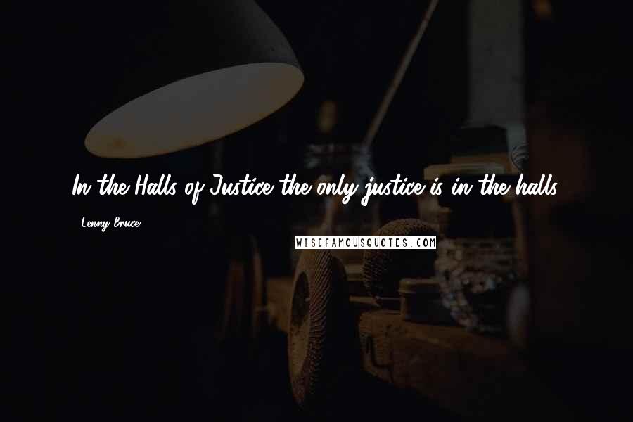 Lenny Bruce Quotes: In the Halls of Justice the only justice is in the halls.