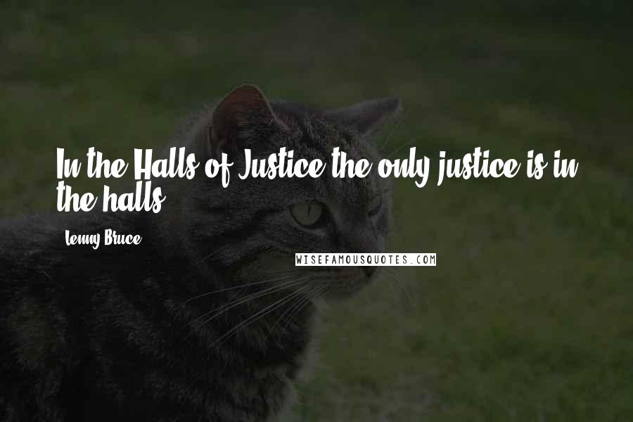 Lenny Bruce Quotes: In the Halls of Justice the only justice is in the halls.