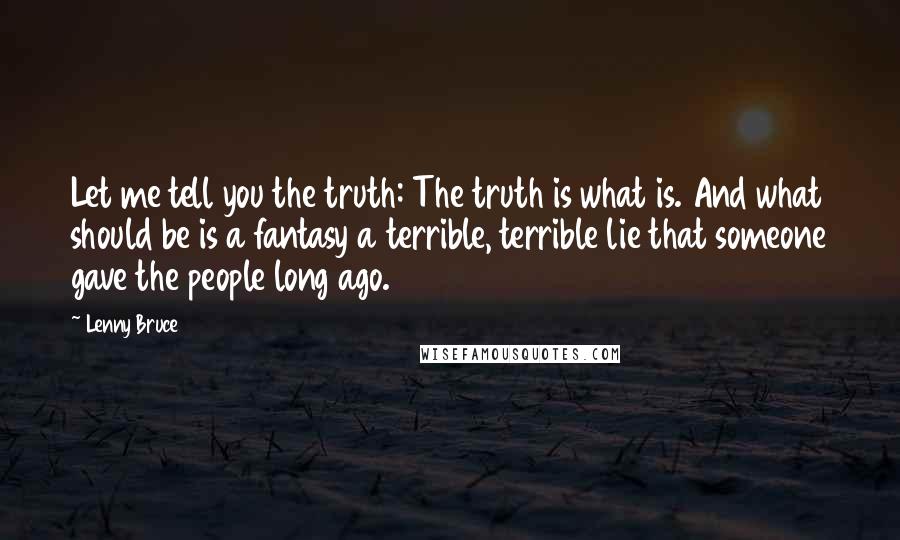 Lenny Bruce Quotes: Let me tell you the truth: The truth is what is. And what should be is a fantasy a terrible, terrible lie that someone gave the people long ago.