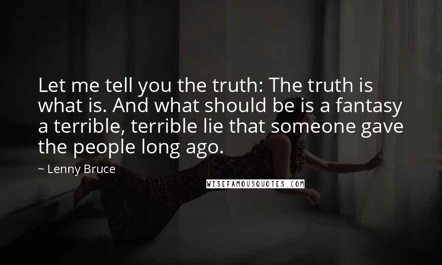 Lenny Bruce Quotes: Let me tell you the truth: The truth is what is. And what should be is a fantasy a terrible, terrible lie that someone gave the people long ago.