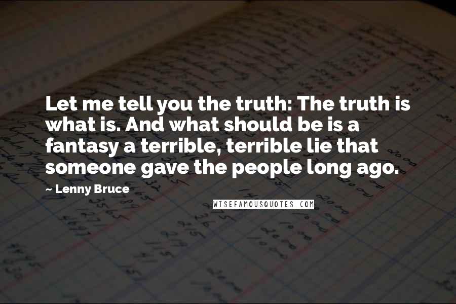 Lenny Bruce Quotes: Let me tell you the truth: The truth is what is. And what should be is a fantasy a terrible, terrible lie that someone gave the people long ago.