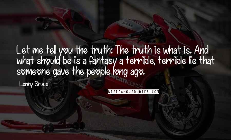 Lenny Bruce Quotes: Let me tell you the truth: The truth is what is. And what should be is a fantasy a terrible, terrible lie that someone gave the people long ago.