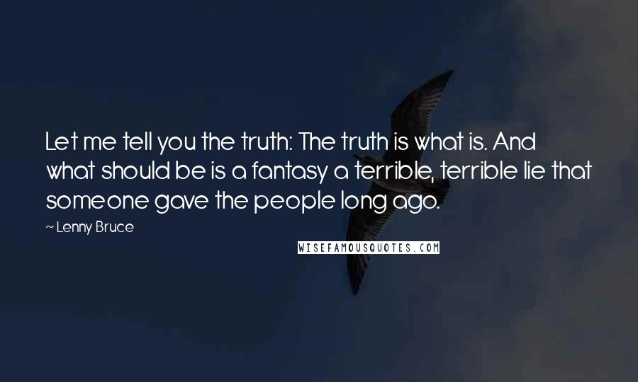 Lenny Bruce Quotes: Let me tell you the truth: The truth is what is. And what should be is a fantasy a terrible, terrible lie that someone gave the people long ago.