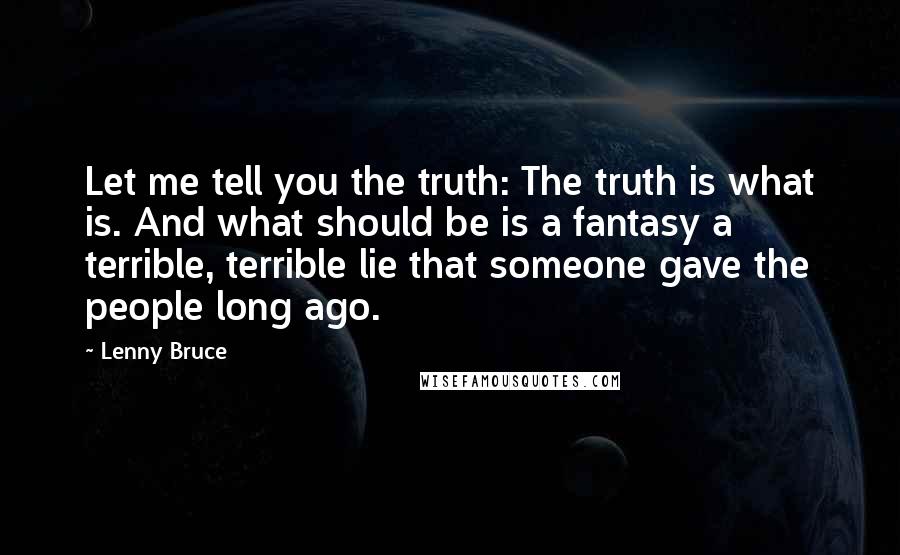 Lenny Bruce Quotes: Let me tell you the truth: The truth is what is. And what should be is a fantasy a terrible, terrible lie that someone gave the people long ago.