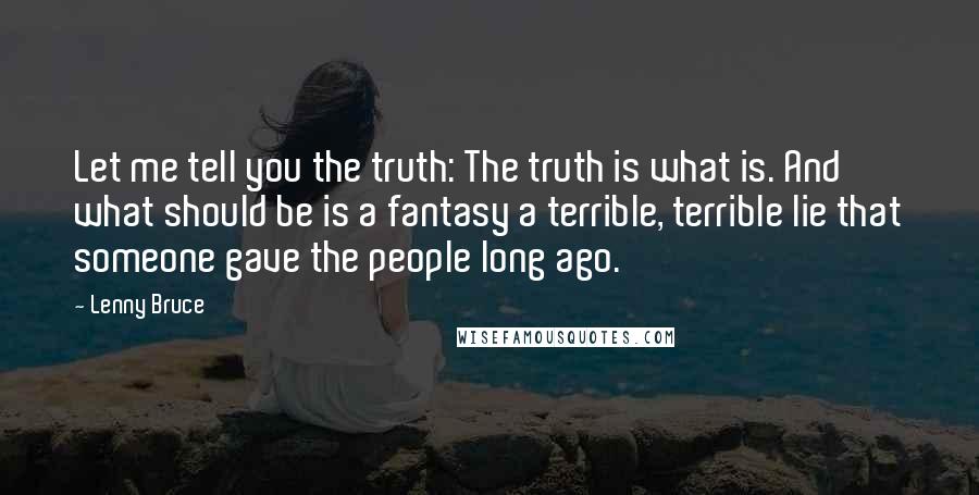 Lenny Bruce Quotes: Let me tell you the truth: The truth is what is. And what should be is a fantasy a terrible, terrible lie that someone gave the people long ago.