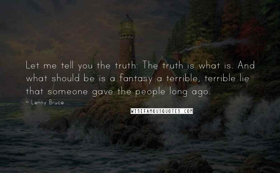 Lenny Bruce Quotes: Let me tell you the truth: The truth is what is. And what should be is a fantasy a terrible, terrible lie that someone gave the people long ago.