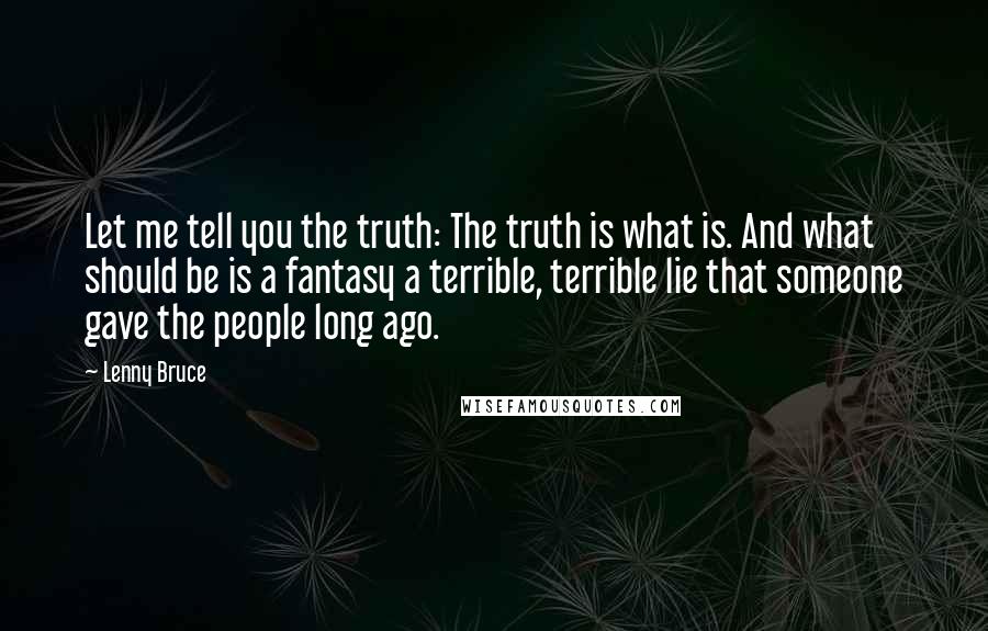 Lenny Bruce Quotes: Let me tell you the truth: The truth is what is. And what should be is a fantasy a terrible, terrible lie that someone gave the people long ago.