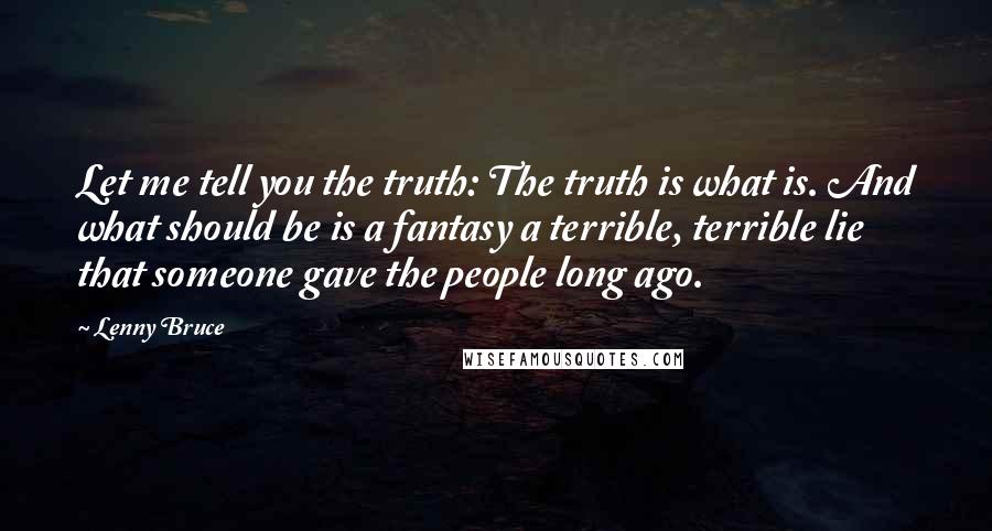 Lenny Bruce Quotes: Let me tell you the truth: The truth is what is. And what should be is a fantasy a terrible, terrible lie that someone gave the people long ago.