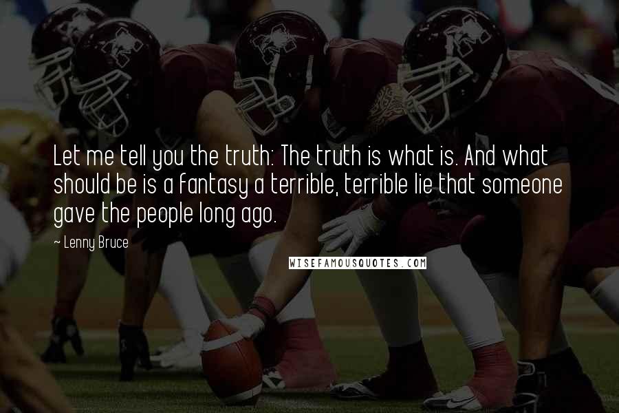 Lenny Bruce Quotes: Let me tell you the truth: The truth is what is. And what should be is a fantasy a terrible, terrible lie that someone gave the people long ago.