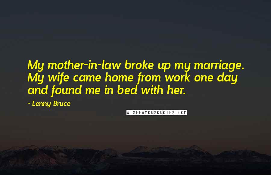 Lenny Bruce Quotes: My mother-in-law broke up my marriage. My wife came home from work one day and found me in bed with her.