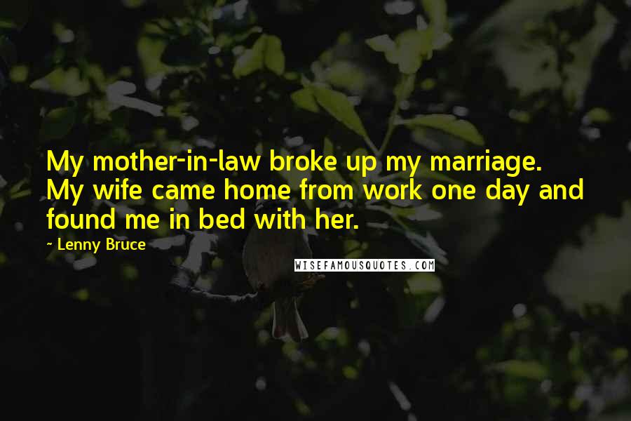 Lenny Bruce Quotes: My mother-in-law broke up my marriage. My wife came home from work one day and found me in bed with her.