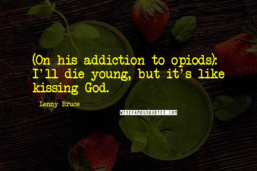 Lenny Bruce Quotes: (On his addiction to opiods): I'll die young, but it's like kissing God.