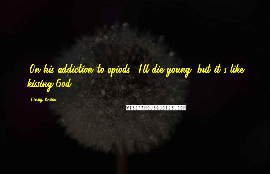 Lenny Bruce Quotes: (On his addiction to opiods): I'll die young, but it's like kissing God.