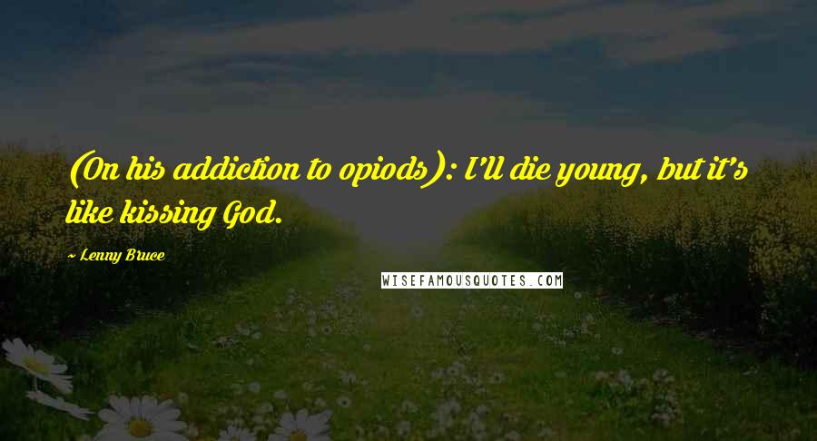 Lenny Bruce Quotes: (On his addiction to opiods): I'll die young, but it's like kissing God.
