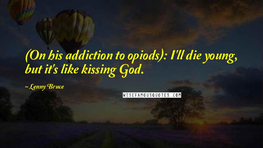 Lenny Bruce Quotes: (On his addiction to opiods): I'll die young, but it's like kissing God.