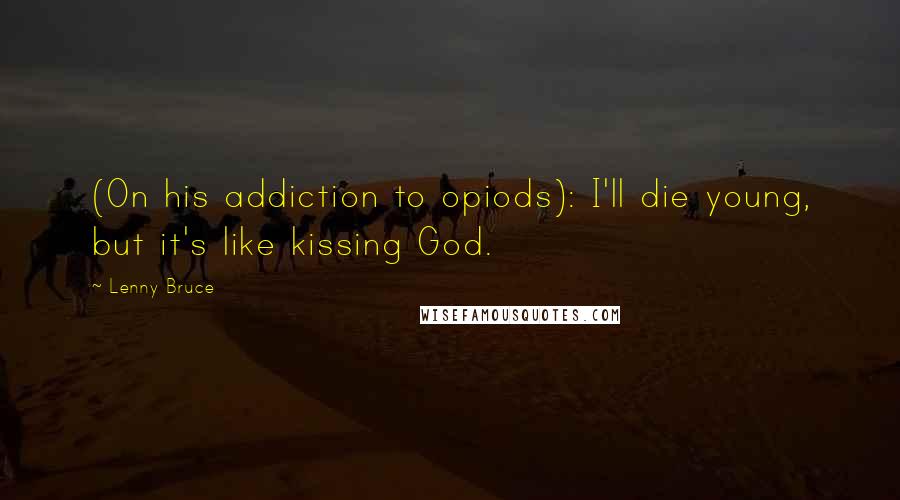 Lenny Bruce Quotes: (On his addiction to opiods): I'll die young, but it's like kissing God.