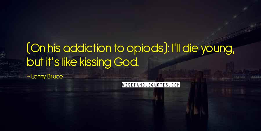 Lenny Bruce Quotes: (On his addiction to opiods): I'll die young, but it's like kissing God.