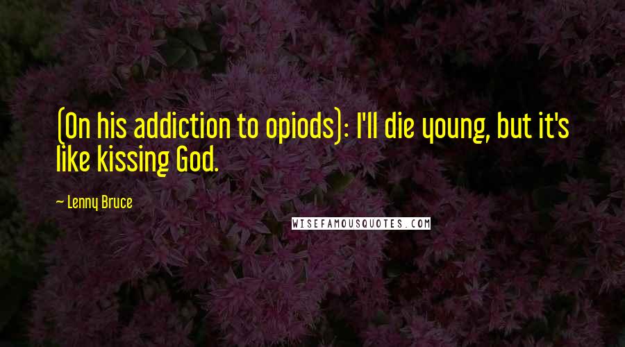 Lenny Bruce Quotes: (On his addiction to opiods): I'll die young, but it's like kissing God.