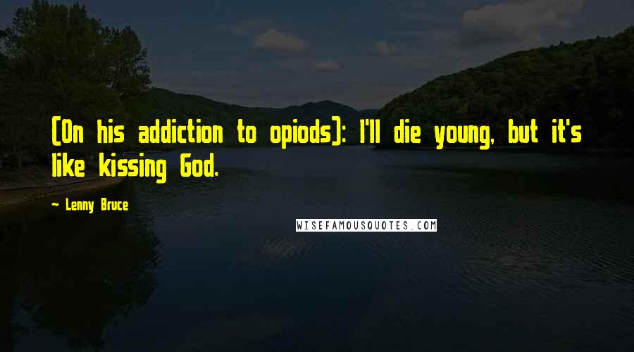 Lenny Bruce Quotes: (On his addiction to opiods): I'll die young, but it's like kissing God.