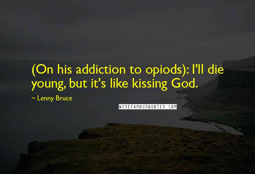 Lenny Bruce Quotes: (On his addiction to opiods): I'll die young, but it's like kissing God.