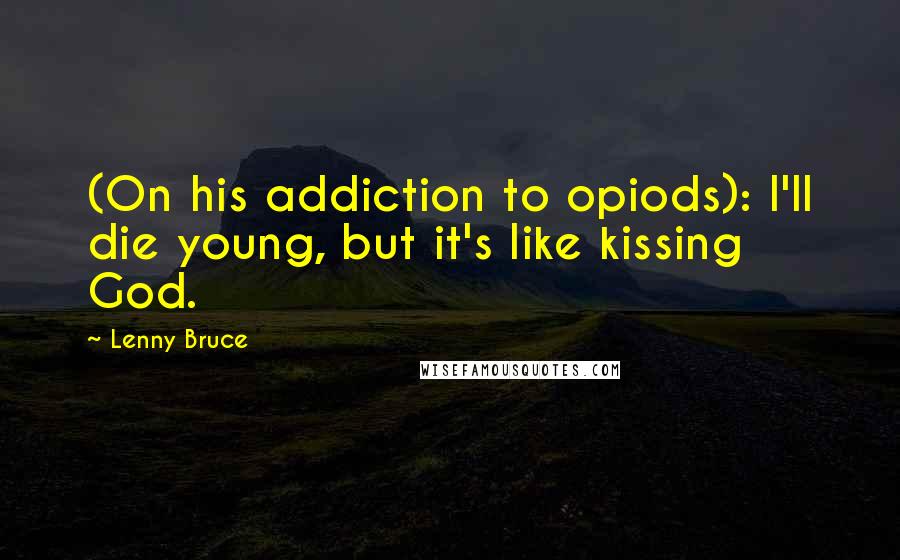 Lenny Bruce Quotes: (On his addiction to opiods): I'll die young, but it's like kissing God.