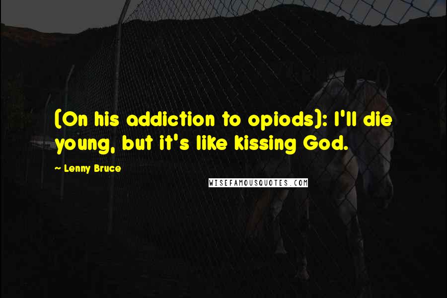 Lenny Bruce Quotes: (On his addiction to opiods): I'll die young, but it's like kissing God.