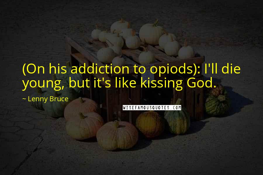 Lenny Bruce Quotes: (On his addiction to opiods): I'll die young, but it's like kissing God.