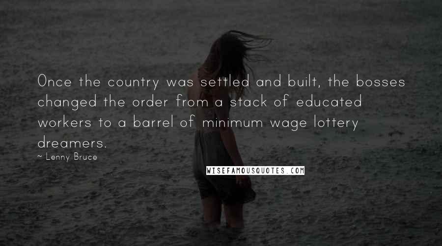 Lenny Bruce Quotes: Once the country was settled and built, the bosses changed the order from a stack of educated workers to a barrel of minimum wage lottery dreamers.