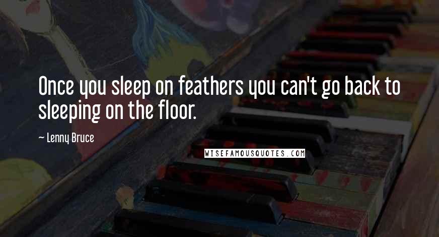 Lenny Bruce Quotes: Once you sleep on feathers you can't go back to sleeping on the floor.