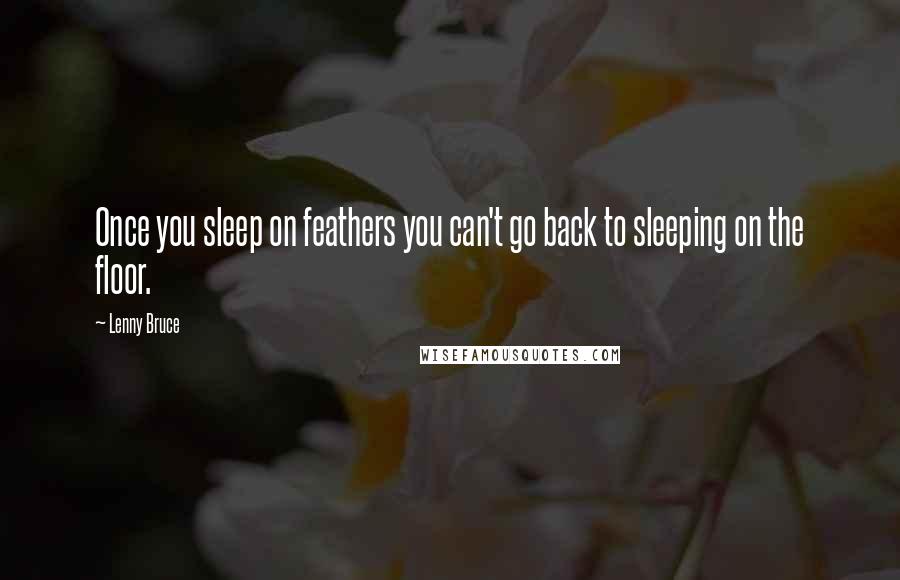 Lenny Bruce Quotes: Once you sleep on feathers you can't go back to sleeping on the floor.