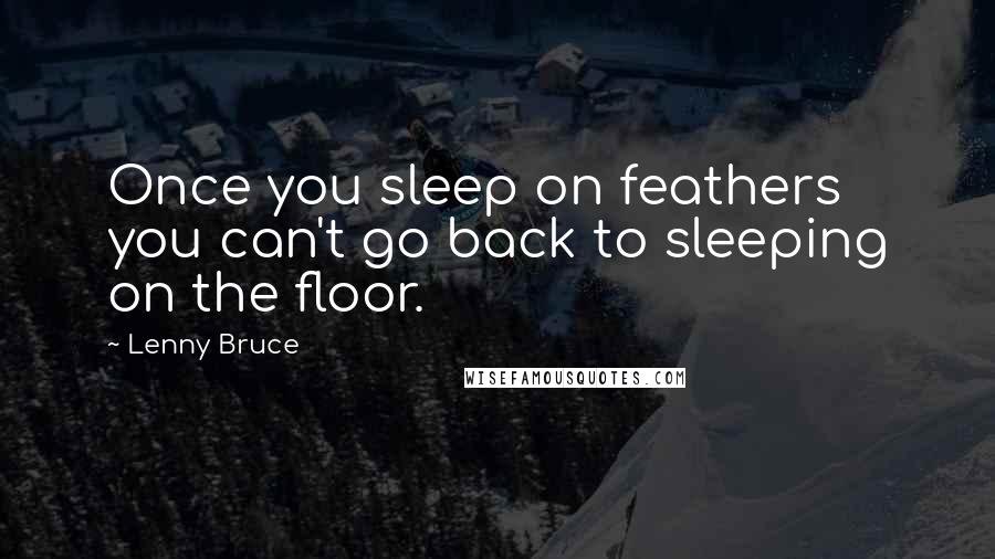 Lenny Bruce Quotes: Once you sleep on feathers you can't go back to sleeping on the floor.