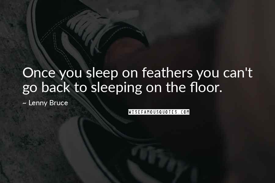 Lenny Bruce Quotes: Once you sleep on feathers you can't go back to sleeping on the floor.