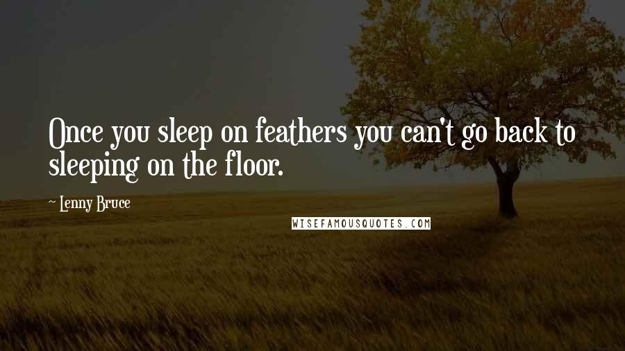 Lenny Bruce Quotes: Once you sleep on feathers you can't go back to sleeping on the floor.
