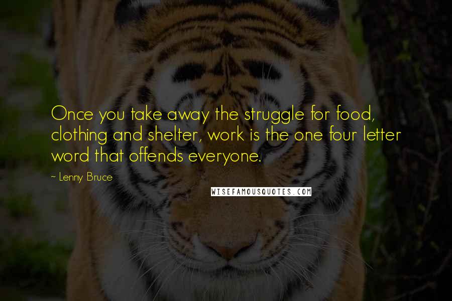 Lenny Bruce Quotes: Once you take away the struggle for food, clothing and shelter, work is the one four letter word that offends everyone.