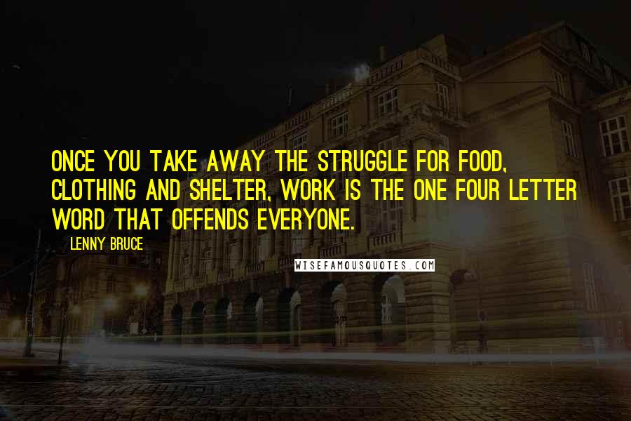 Lenny Bruce Quotes: Once you take away the struggle for food, clothing and shelter, work is the one four letter word that offends everyone.