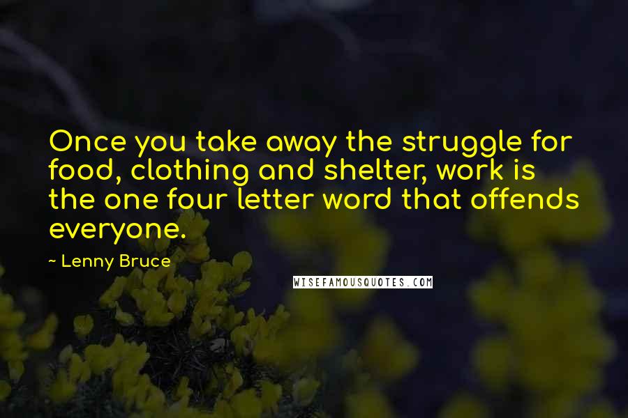 Lenny Bruce Quotes: Once you take away the struggle for food, clothing and shelter, work is the one four letter word that offends everyone.