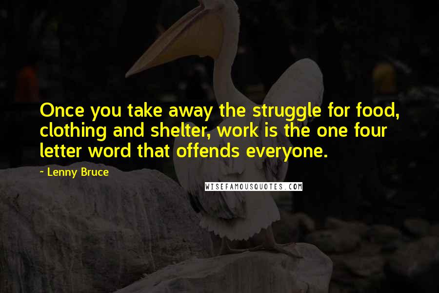 Lenny Bruce Quotes: Once you take away the struggle for food, clothing and shelter, work is the one four letter word that offends everyone.