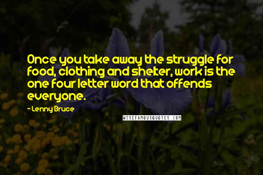 Lenny Bruce Quotes: Once you take away the struggle for food, clothing and shelter, work is the one four letter word that offends everyone.